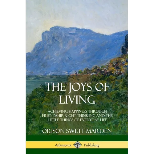 The Joys of Living: Achieving Happiness Through Friendship, Right Thinking and the Little Things of Everyday Life