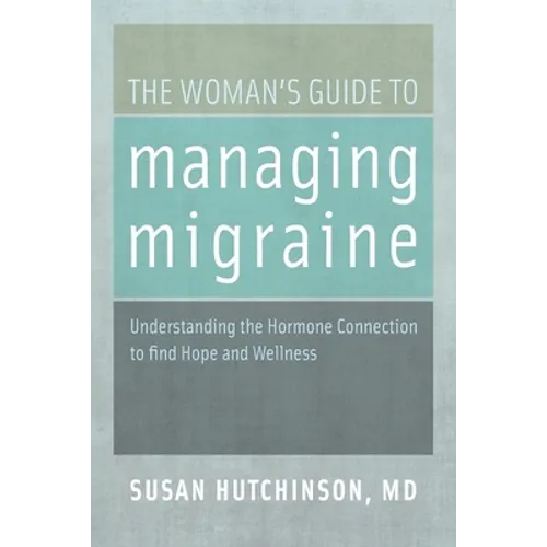 The Woman's Guide to Managing Migraine: Understanding the Hormone Connection to Find Hope and Wellness