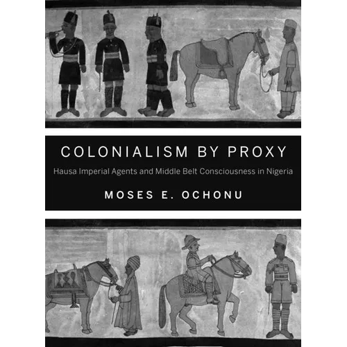 Colonialism by Proxy: Hausa Imperial Agents and Middle Belt Consciousness in Nigeria