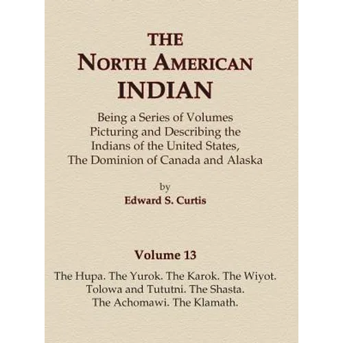 The North American Indian Volume 13 - The Hupa, The Yurok, The Karok, The Wiyot, Tolowa and Tututni, The Shasta, The Achomawi, The Klamath