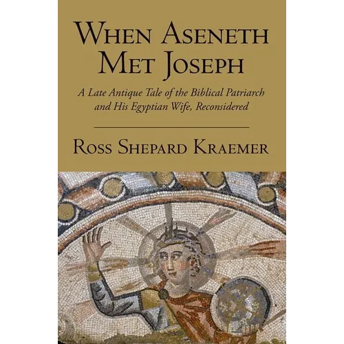 When Aseneth Met Joseph: A Late Antique Tale of the Biblical Patriarch and His Egyptian Wife, Reconsidered