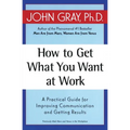 How to Get What You Want at Work: A Practical Guide for Improving Communication and Getting Results