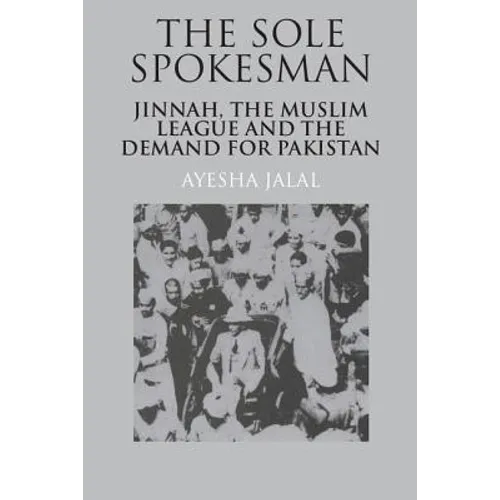 The Sole Spokesman: Jinnah, the Muslim League and the Demand for Pakistan