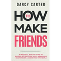 How to Make Friends: A Practical, Realistic Guide To Building Better Social Skills, Meaningful Relationships & Connecting With People
