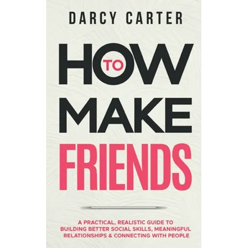 How to Make Friends: A Practical, Realistic Guide To Building Better Social Skills, Meaningful Relationships & Connecting With People