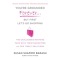 You're Grounded Forever...But First, Let's Go Shopping: The Challenges Mothers Face with Their Daughters and Ten Timely Solutions