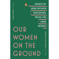 Our Women on the Ground: Essays by Arab Women Reporting from the Arab World