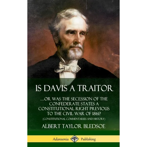 Is Davis a Traitor: ...Or Was the Secession of the Confederate States a Constitutional Right Previous to the Civil War of 1861? (Constitutional Commen