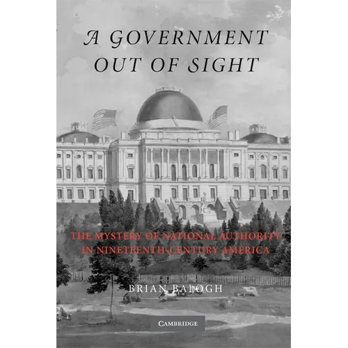 A Government Out of Sight: The Mystery of National Authority in Nineteenth-Century America