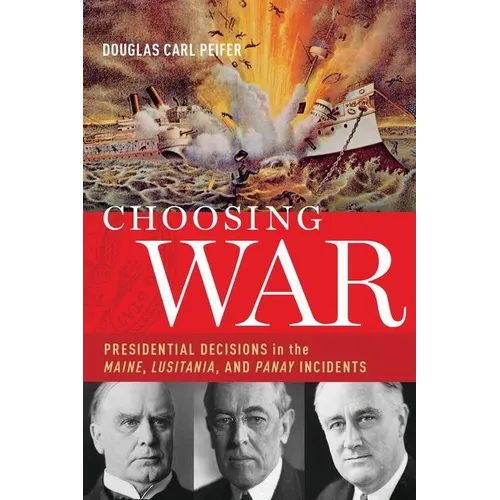 Choosing War: Presidential Decisions in the Maine, Lusitania, and Panay Incidents