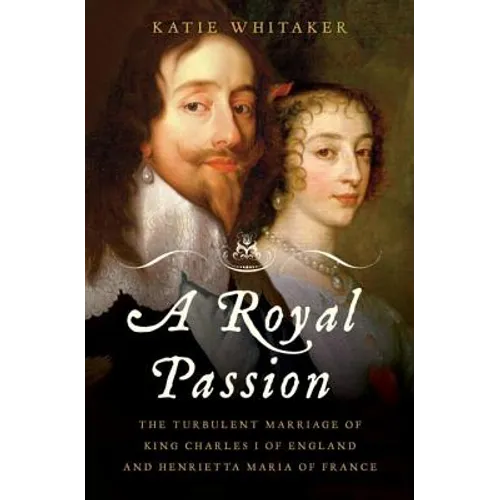 Royal Passion: The Turbulent Marriage of King Charles I of England and Henrietta Maria of France