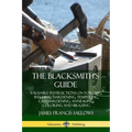 The Blacksmith's Guide: Valuable Instructions on Forging, Welding, Hardening, Tempering, Casehardening, Annealing, Coloring and Brazing