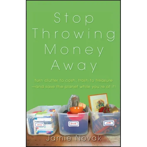Stop Throwing Money Away: Turn Clutter to Cash, Trash to Treasure--And Save the Planet While You're at It