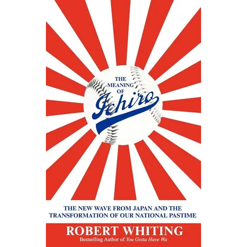 The Meaning of Ichiro: The New Wave from Japan and the Transformation of Our National Pastime