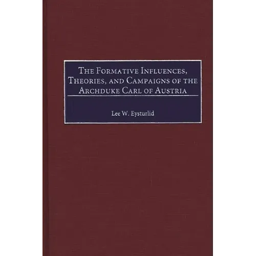 The Formative Influences, Theories, and Campaigns of the Archduke Carl of Austria