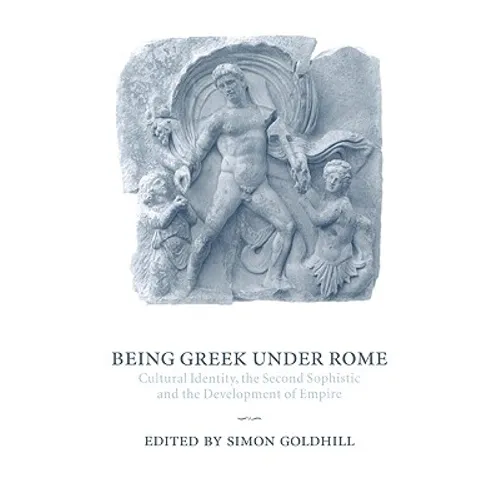 Being Greek Under Rome: Cultural Identity, the Second Sophistic and the Development of Empire