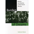 Burden of Dreams: History and Identity in Post-Soviet Ukraine