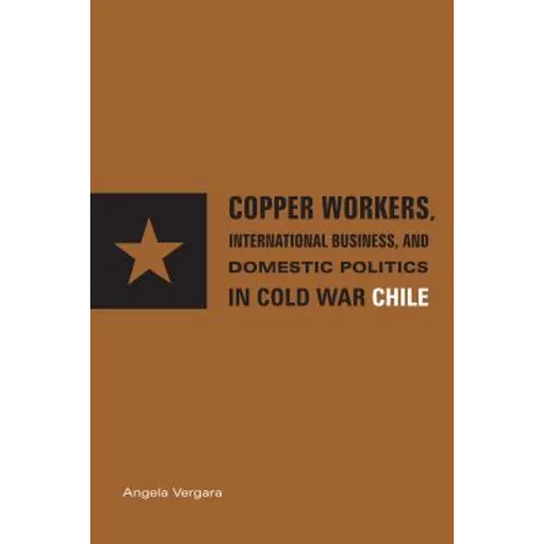 Copper Workers, International Business, and Domestic Politics in Cold War Chile