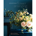 Seasonal Flower Arranging: Fill Your Home with Blooms, Branches, and Foraged Materials All Year Round