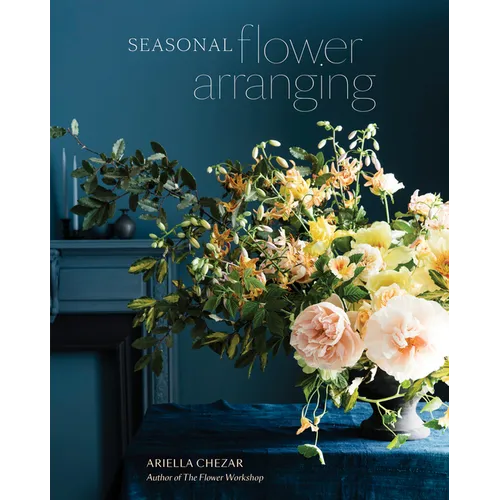 Seasonal Flower Arranging: Fill Your Home with Blooms, Branches, and Foraged Materials All Year Round