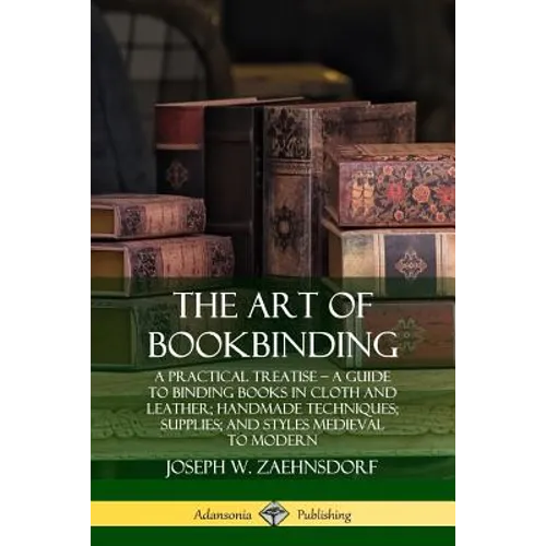 The Art of Bookbinding: A Practical Treatise - A Guide to Binding Books in Cloth and Leather; Handmade Techniques; Supplies; and Styles Medieval to Mo