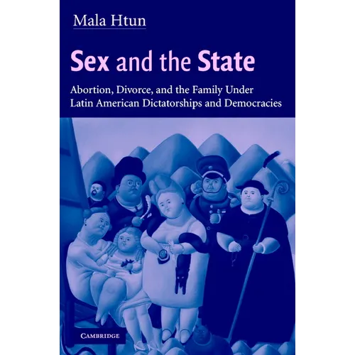 Sex and the State: Abortion, Divorce, and the Family Under Latin American Dictatorships and Democracies