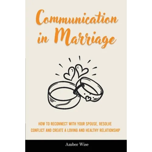 Communication in Marriage: How to Reconnect With Your Spouse, Resolve Conflict and Create a Loving and Healthy Relationship