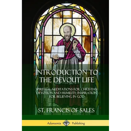 Introduction to the Devout Life: Spiritual Meditations for Christian Devotion and Humility; Inspiration for Believing in God