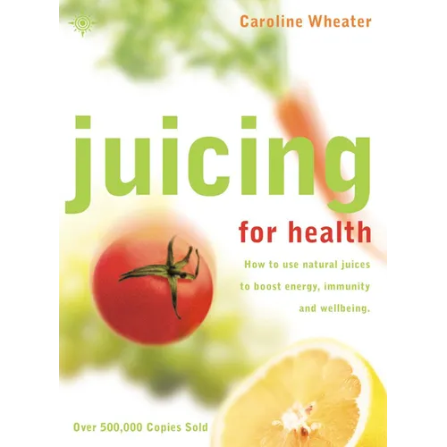 Juicing for Health: How to Use Natural Juices to Boost Energy, Immunity and Wellbeing