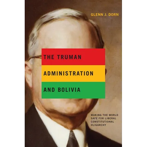 The Truman Administration and Bolivia: Making the World Safe for Liberal Constitutional Oligarchy