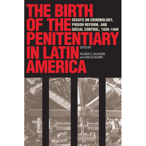 The Birth of the Penitentiary in Latin America: Essays on Criminology, Prison Reform, and Social Control, 1830-1940