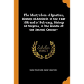 The Martyrdom of Ignatius, Bishop of Antioch, in the Year 109; And of Polycarp, Bishop of Smyrna, in the Middle of the Second Century