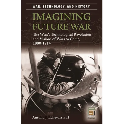 Imagining Future War: The West's Technological Revolution and Visions of Wars to Come, 1880-1914