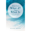 Don't Let What If? Ruin What Is: A Mom's Guide to Worry Less and Live More