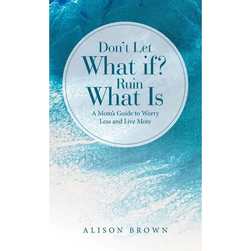 Don't Let What If? Ruin What Is: A Mom's Guide to Worry Less and Live More