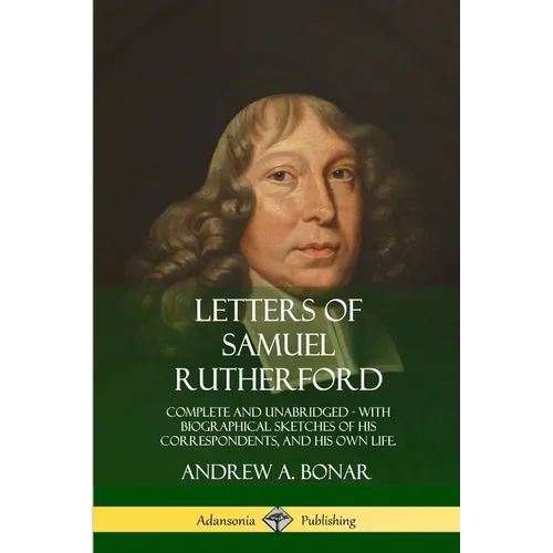 Letters of Samuel Rutherford: Complete and Unabridged, with biographical sketches of his correspondents, and of his own life