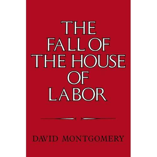 The Fall of the House of Labor: The Workplace, the State, and American Labor Activism, 1865 1925